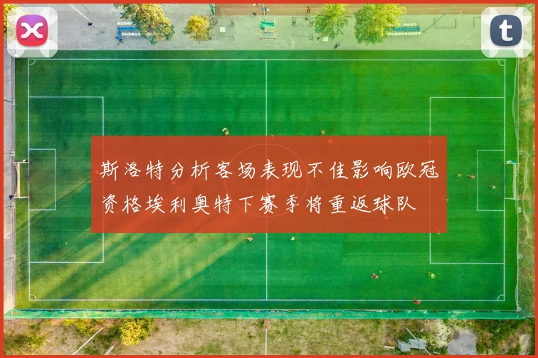 斯洛特分析客场表现不佳影响欧冠资格埃利奥特下赛季将重返球队
