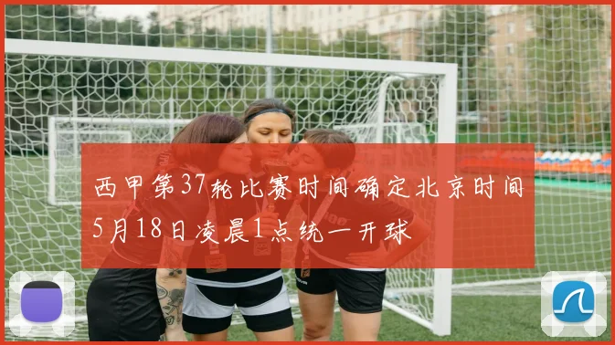 西甲第37轮比赛时间确定北京时间5月18日凌晨1点统一开球