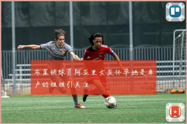 布莱顿球员阿亚里女友怀孕她是库卢的姐姐引关注