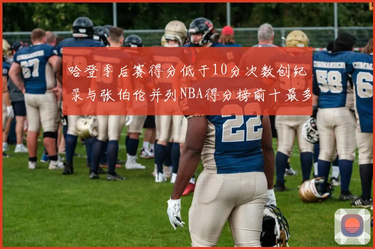 哈登季后赛得分低于10分次数创纪录与张伯伦并列NBA得分榜前十最多