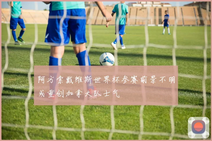 阿方索戴维斯世界杯参赛前景不明或重创加拿大队士气