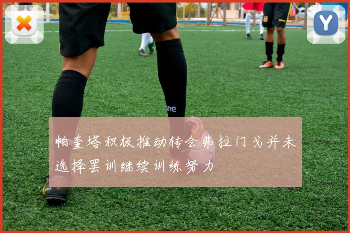 帕奎塔积极推动转会弗拉门戈并未选择罢训继续训练努力