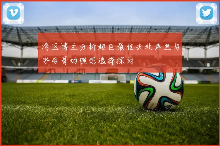 湾区博主分析超巨最佳去处库里与字母哥的理想选择探讨