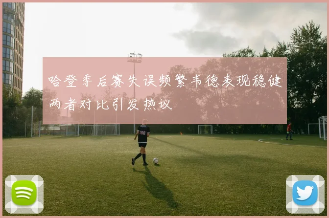 哈登季后赛失误频繁韦德表现稳健两者对比引发热议