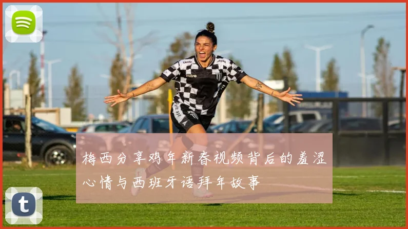 梅西分享鸡年新春视频背后的羞涩心情与西班牙语拜年故事