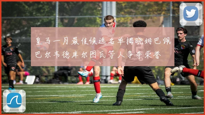 皇马一月最佳候选名单揭晓姆巴佩巴尔韦德库尔图瓦等人争夺荣誉