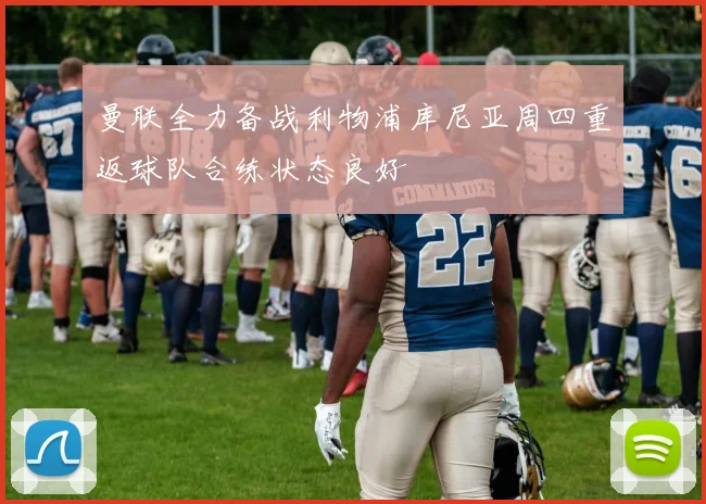 曼联全力备战利物浦库尼亚周四重返球队合练状态良好