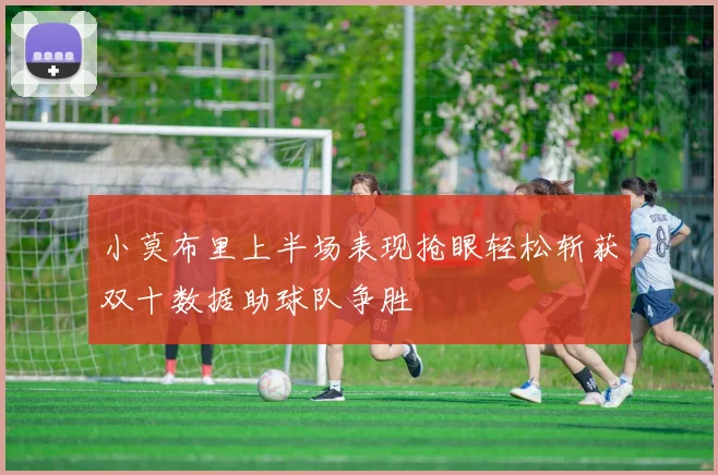 小莫布里上半场表现抢眼轻松斩获双十数据助球队争胜
