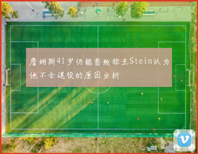 詹姆斯41岁仍能首轮称王Stein认为他不会退役的原因分析
