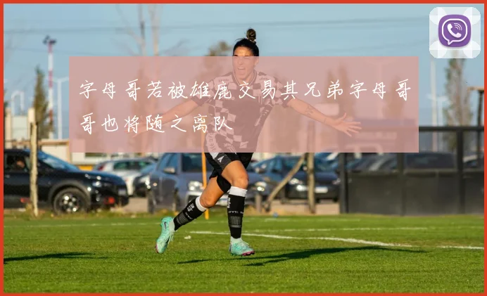 字母哥若被雄鹿交易其兄弟字母哥哥也将随之离队