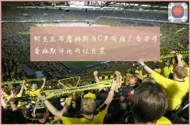 耐克发布詹姆斯与C罗同框广告字母哥幽默评论两位巨星
