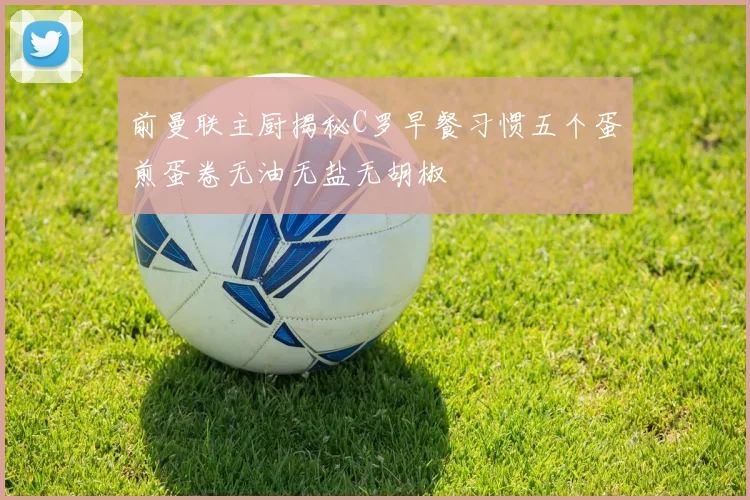 前曼联主厨揭秘C罗早餐习惯五个蛋煎蛋卷无油无盐无胡椒