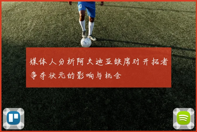 媒体人分析阿夫迪亚缺席对开拓者争夺状元的影响与机会
