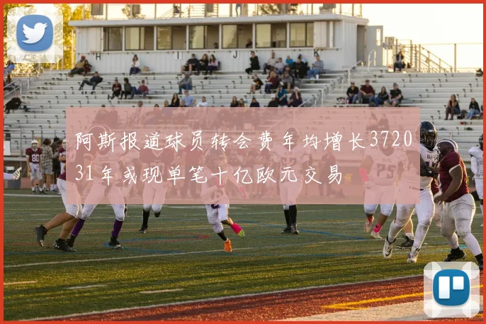 阿斯报道球员转会费年均增长372031年或现单笔十亿欧元交易