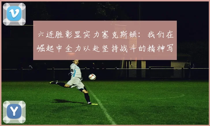 六连胜彰显实力塞克斯顿：我们在崛起中全力以赴坚持战斗的精神写照