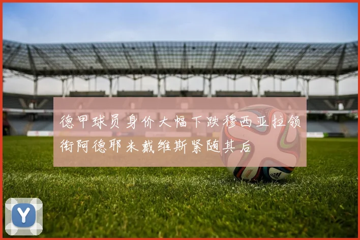 德甲球员身价大幅下跌穆西亚拉领衔阿德耶米戴维斯紧随其后