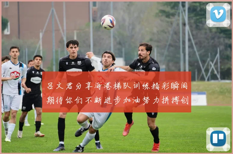 吕文君分享海港梯队训练精彩瞬间期待你们不断进步加油努力拼搏创造辉煌