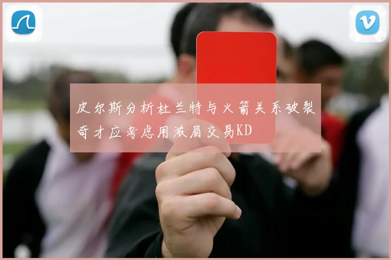皮尔斯分析杜兰特与火箭关系破裂奇才应考虑用浓眉交易KD
