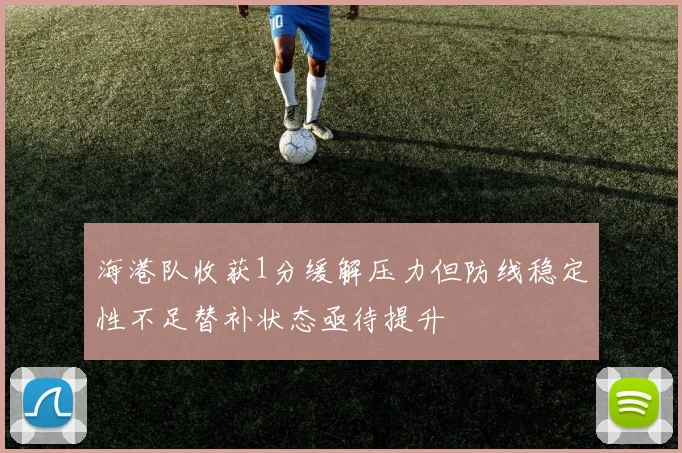 海港队收获1分缓解压力但防线稳定性不足替补状态亟待提升