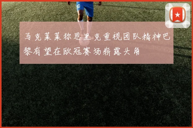 马克莱莱称恩里克重视团队精神巴黎有望在欧冠赛场崭露头角