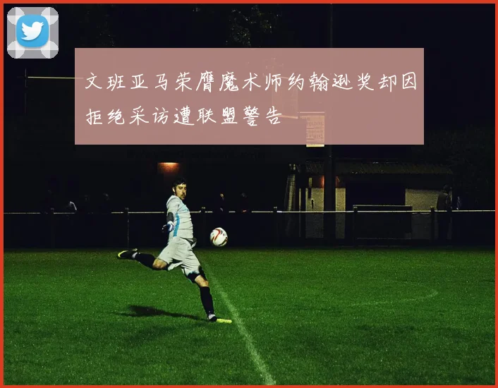 文班亚马荣膺魔术师约翰逊奖却因拒绝采访遭联盟警告