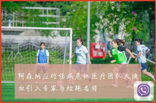 阿森纳应对伤病危机医疗团队大换血引入专家与短跑名将